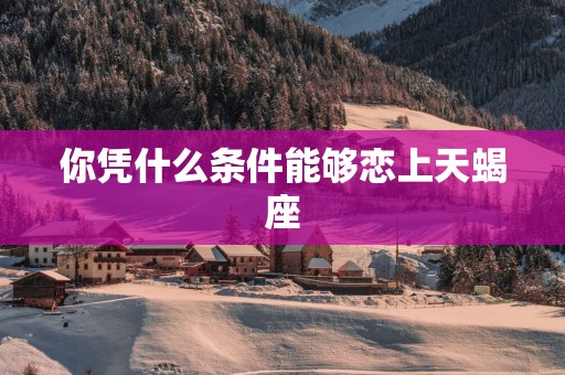 你凭什么条件能够恋上天蝎座
