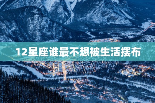12星座谁最不想被生活摆布
