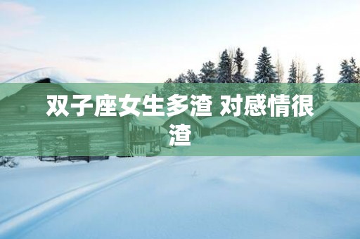 双子座女生多渣 对感情很渣 双子座女生多渣 对感情很渣