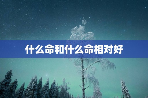 什么命和什么命相对好