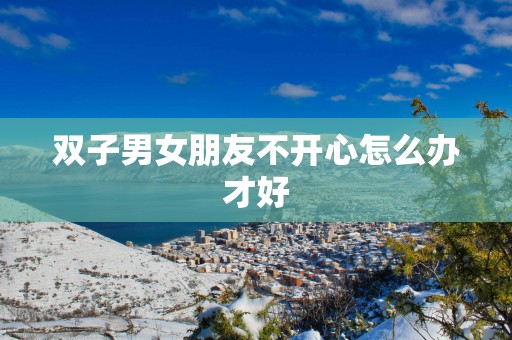双子男女朋友不开心怎么办才好