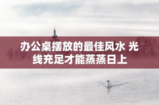 办公桌摆放的最佳风水 光线充足才能蒸蒸日上