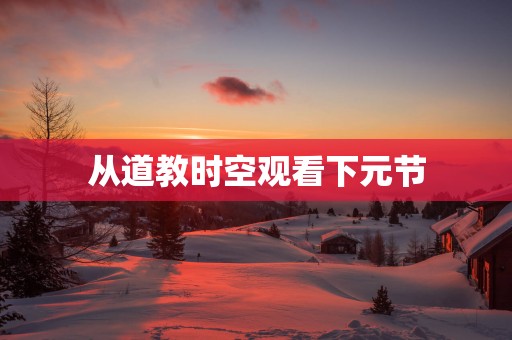 从道教时空观看下元节