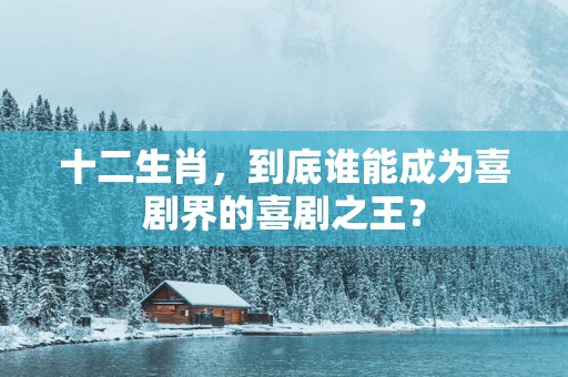 十二生肖，到底谁能成为喜剧界的喜剧之王？