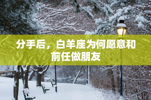 分手后，白羊座为何愿意和前任做朋友