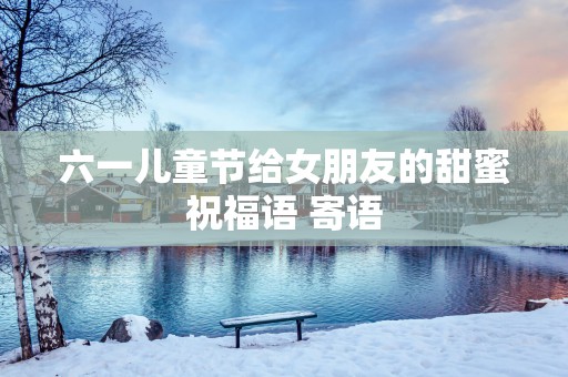 六一儿童节给女朋友的甜蜜祝福语 寄语