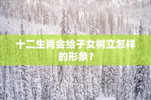 十二生肖会给子女树立怎样的形象？