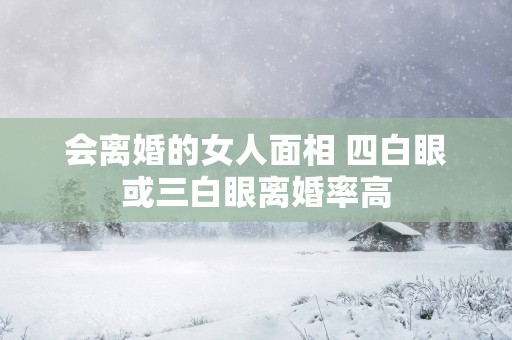 会离婚的女人面相 四白眼或三白眼离婚率高