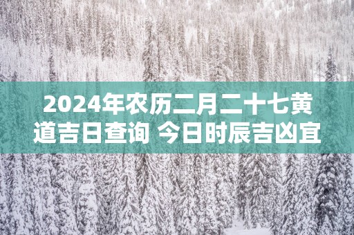 2025年农历二月二十七黄道吉日查询 今日时辰吉凶宜忌