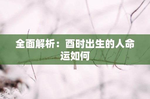 全面解析：酉时出生的人命运如何
