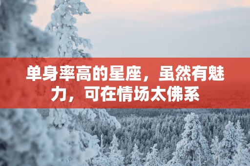 单身率高的星座，虽然有魅力，可在情场太佛系