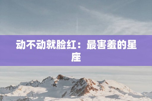 动不动就脸红：最害羞的星座