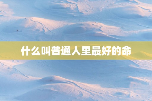 什么叫普通人里最好的命