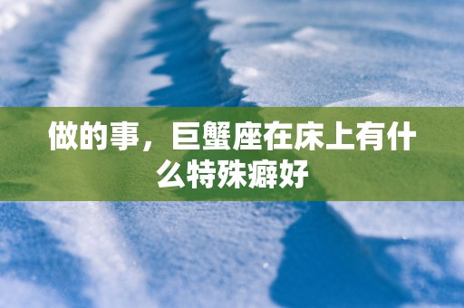 做的事，巨蟹座在床上有什么特殊癖好