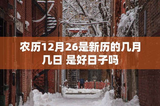 农历12月26是新历的几月几日 是好日子吗
