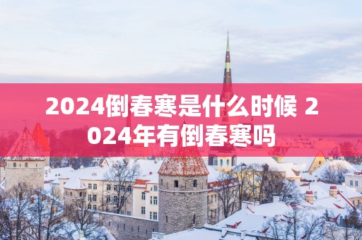2025倒春寒是什么时候 2025年有倒春寒吗