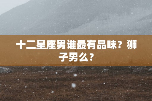 十二星座男谁最有品味？狮子男么？