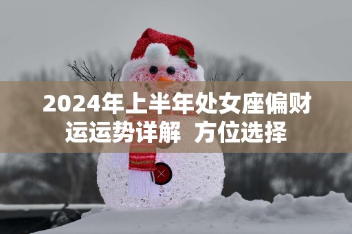 2025年上半年处女座偏财运运势详解  方位选择