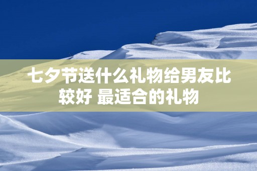 七夕节送什么礼物给男友比较好 最适合的礼物
