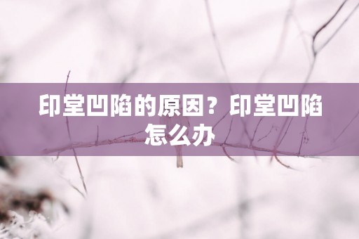 印堂凹陷的原因？印堂凹陷怎么办