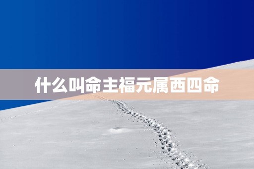 什么叫命主福元属西四命 什么叫命主福元属西四命