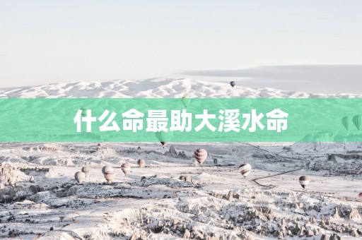 什么命最助大溪水命