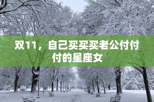 双11，自己买买买老公付付付的星座女
