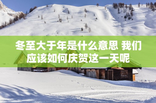 冬至大于年是什么意思 我们应该如何庆贺这一天呢