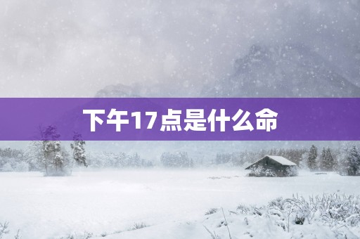 下午17点是什么命