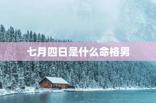 七月四日是什么命格男