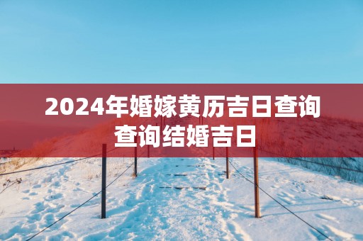 2025年婚嫁黄历吉日查询 查询结婚吉日