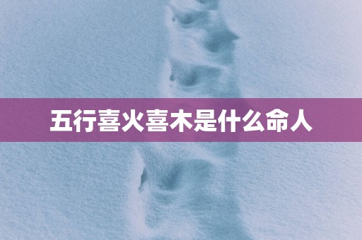 五行喜火喜木是什么命人