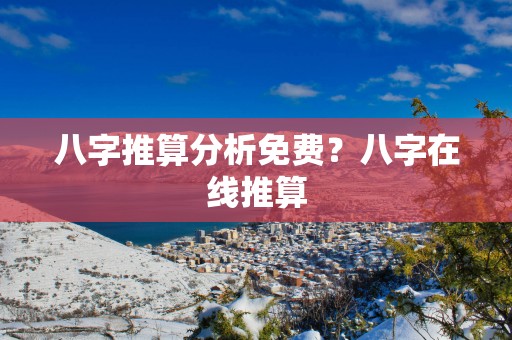 八字推算分析免费?八字在线推算 八字推算分析免费?八字在线推算