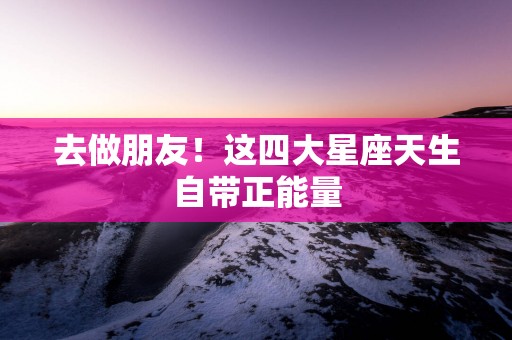去做朋友！这四大星座天生自带正能量