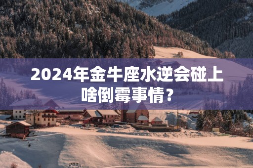2025年金牛座水逆会碰上啥倒霉事情？