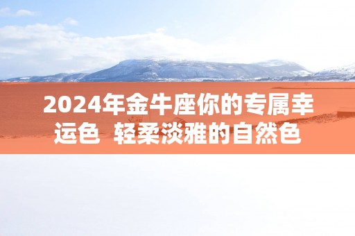 2025年金牛座你的专属幸运色  轻柔淡雅的自然色