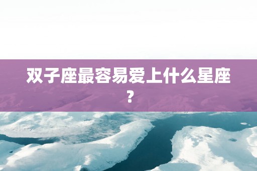 双子座最容易爱上什么星座？