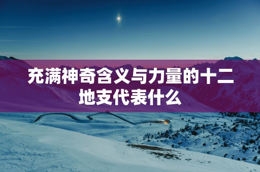 充满神奇含义与力量的十二地支代表什么