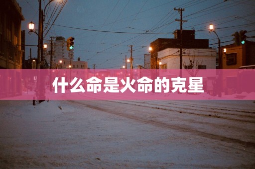 什么命是火命的克星