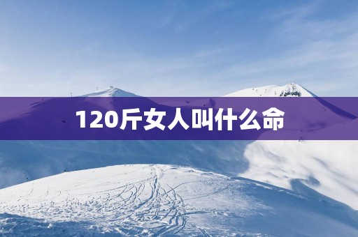 120斤女人叫什么命