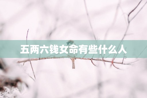 五两六钱女命有些什么人