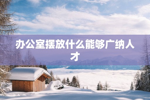 办公室摆放什么能够广纳人才
