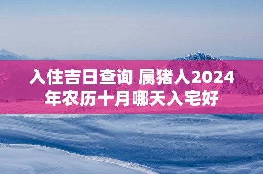 入住吉日查询 属猪人2025年农历十月哪天入宅好