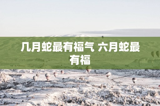 几月蛇最有福气 六月蛇最有福