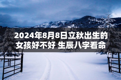 2025年8月8日立秋出生的女孩好不好 生辰八字看命
