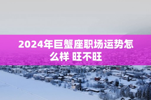 2025年巨蟹座职场运势怎么样 旺不旺