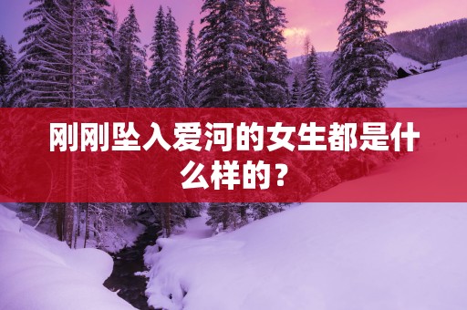 刚刚坠入爱河的女生都是什么样的？