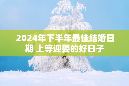 2025年下半年最佳结婚日期 上等迎娶的好日子