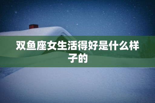 双鱼座女生活得好是什么样子的