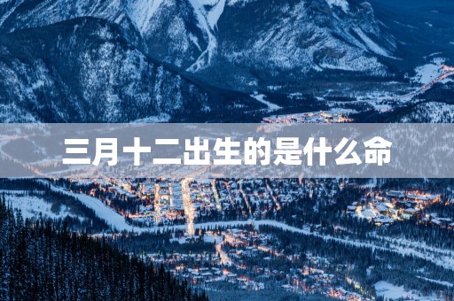 三月十二出生的是什么命